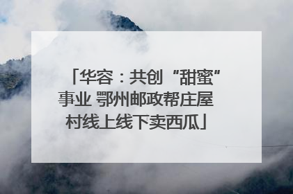 华容：共创“甜蜜”事业 鄂州邮政帮庄屋村线上线下卖西瓜