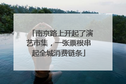 南京路上开起了演艺市集，一张票根串起全城消费链条