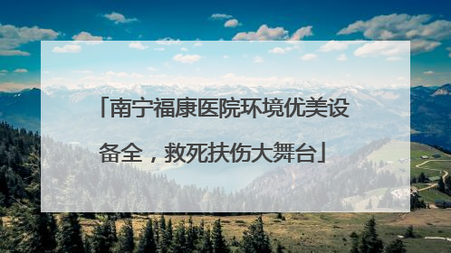 南宁福康医院环境优美设备全，救死扶伤大舞台