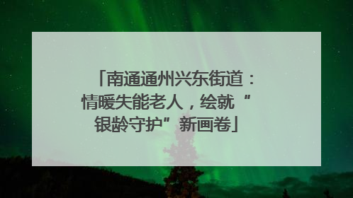 南通通州兴东街道：情暖失能老人，绘就“银龄守护”新画卷