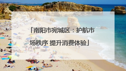 南阳市宛城区：护航市场秩序 提升消费体验
