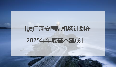 厦门翔安国际机场计划在2025年年底基本建成