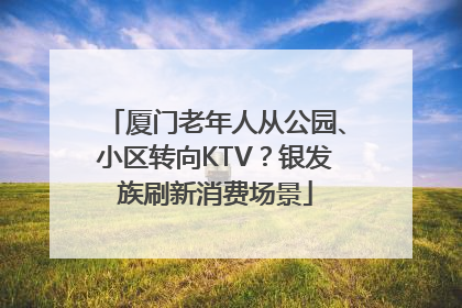 厦门老年人从公园、小区转向KTV？银发族刷新消费场景
