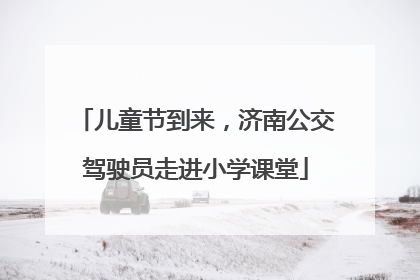 儿童节到来，济南公交驾驶员走进小学课堂