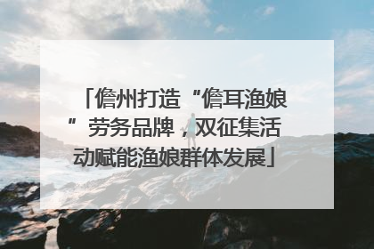 儋州打造“儋耳渔娘”劳务品牌，双征集活动赋能渔娘群体发展