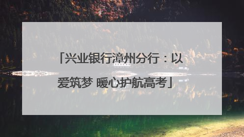 兴业银行漳州分行：以爱筑梦 暖心护航高考