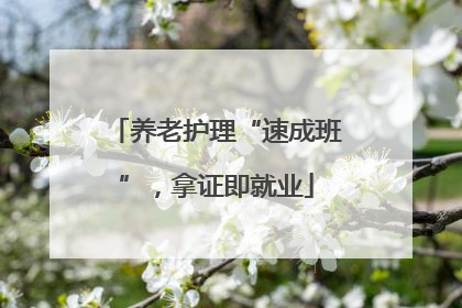 养老护理“速成班”，拿证即就业