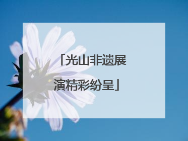 光山非遗展演精彩纷呈