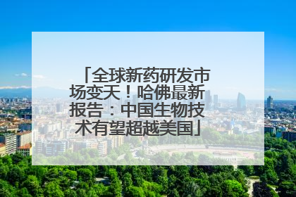全球新药研发市场变天！哈佛最新报告：中国生物技术有望超越美国
