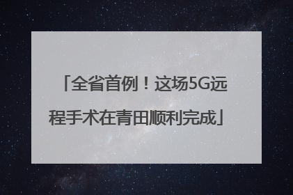 全省首例！这场5G远程手术在青田顺利完成