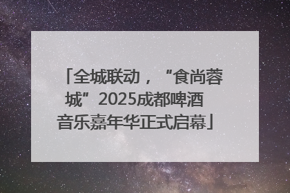 全城联动，“食尚蓉城”2025成都啤酒音乐嘉年华正式启幕
