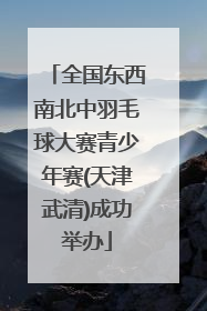 全国东西南北中羽毛球大赛青少年赛(天津武清)成功举办