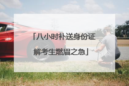 八小时补送身份证 解考生燃眉之急