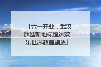 六一开业，武汉遛娃新地标恒达欢乐世界超前剧透