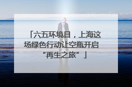 六五环境日，上海这场绿色行动让空瓶开启 “再生之旅”