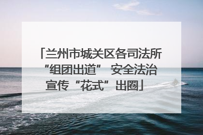 兰州市城关区各司法所“组团出道” 安全法治宣传“花式”出圈