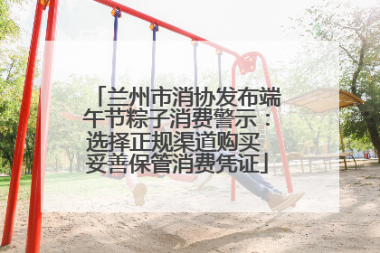 兰州市消协发布端午节粽子消费警示：选择正规渠道购买 妥善保管消费凭证