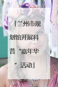 兰州市规划馆开展科普“嘉年华”活动