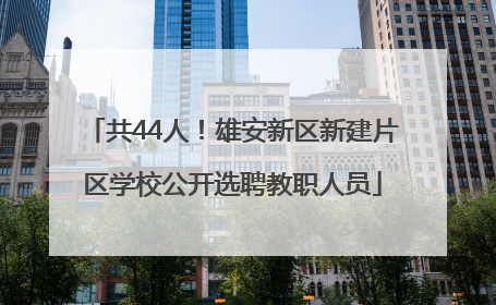 共44人！雄安新区新建片区学校公开选聘教职人员