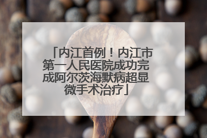 内江首例！内江市第一人民医院成功完成阿尔茨海默病超显微手术治疗