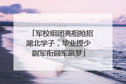 军校组团亮相抢招湖北学子，毕业授少尉军衔圆军旅梦