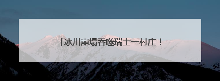 冰川崩塌吞噬瑞士一村庄！气候变暖警钟再次敲响！