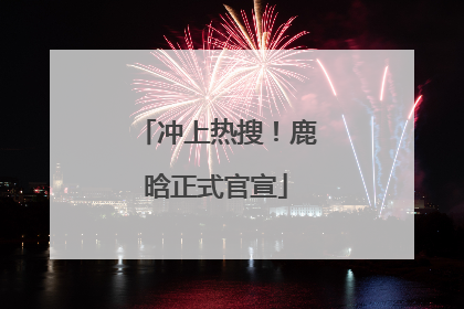 冲上热搜！鹿晗正式官宣