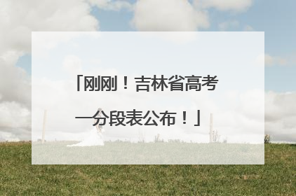 刚刚！吉林省高考一分段表公布！