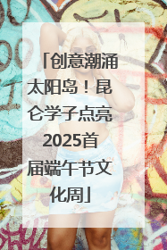 创意潮涌太阳岛！昆仑学子点亮2025首届端午节文化周
