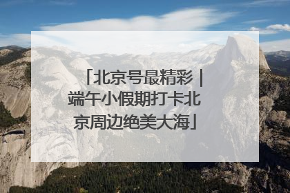 北京号最精彩｜端午小假期打卡北京周边绝美大海