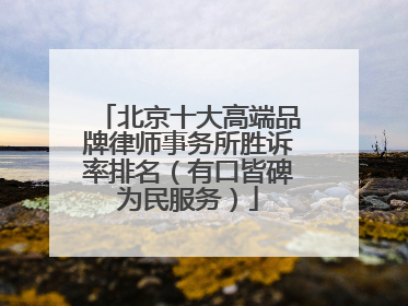 北京十大高端品牌律师事务所胜诉率排名（有口皆碑为民服务）