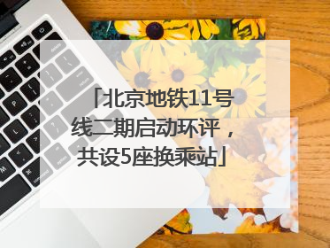 北京地铁11号线二期启动环评，共设5座换乘站