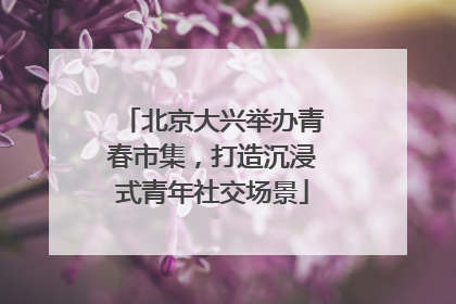 北京大兴举办青春市集，打造沉浸式青年社交场景