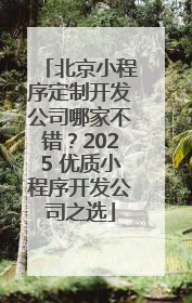 北京小程序定制开发公司哪家不错？2025 优质小程序开发公司之选