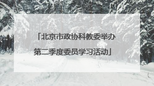 北京市政协科教委举办第二季度委员学习活动