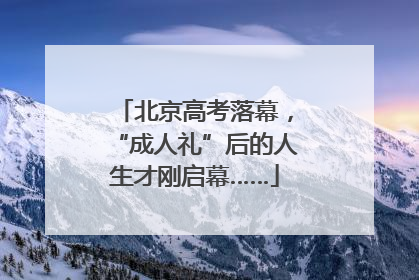 北京高考落幕，“成人礼”后的人生才刚启幕……