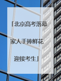 北京高考落幕 家人手捧鲜花迎接考生