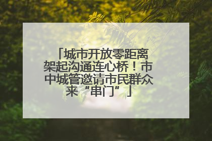 城市开放零距离 架起沟通连心桥！市中城管邀请市民群众来“串门”