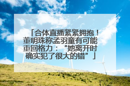 合体直播紧紧拥抱！董明珠称孟羽童有可能重回格力：“她离开时确实犯了很大的错”
