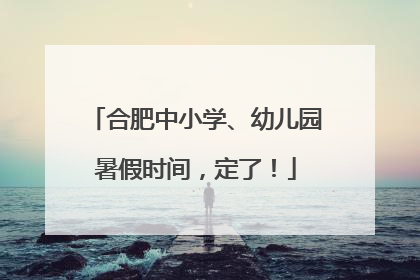 合肥中小学、幼儿园暑假时间，定了！