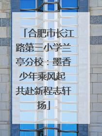 合肥市长江路第三小学兰亭分校：墨香少年乘风起 共赴新程志轩扬