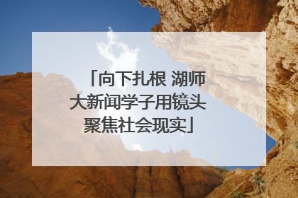 向下扎根 湖师大新闻学子用镜头聚焦社会现实