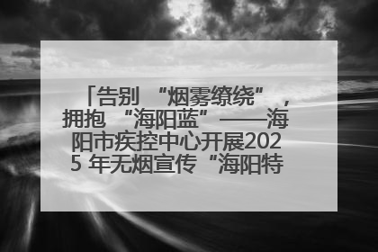 告别 “烟雾缭绕”，拥抱 “海阳蓝”——海阳市疾控中心开展2025 年无烟宣传“海阳特色”实践记录