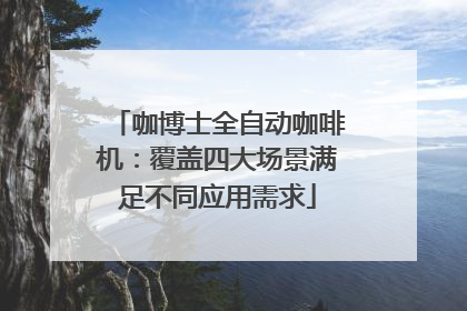 咖博士全自动咖啡机：覆盖四大场景满足不同应用需求