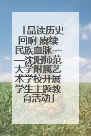 品读历史回响 赓续民族血脉——沈阳师范大学附属艺术学校开展学生主题教育活动