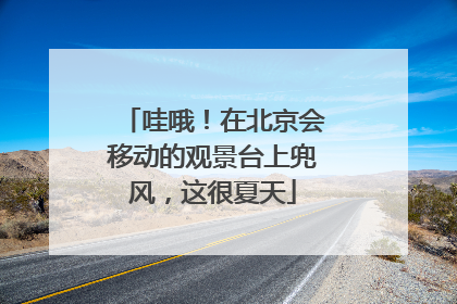 哇哦！在北京会移动的观景台上兜风，这很夏天