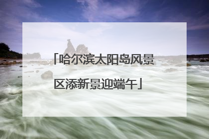 哈尔滨太阳岛风景区添新景迎端午