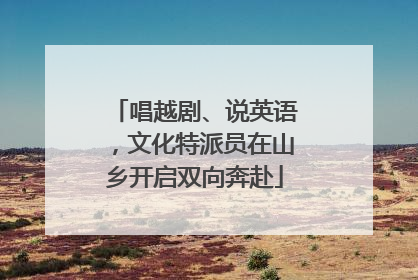 唱越剧、说英语，文化特派员在山乡开启双向奔赴