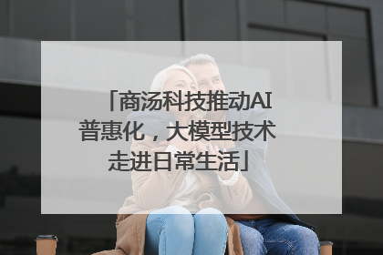 商汤科技推动AI普惠化，大模型技术走进日常生活