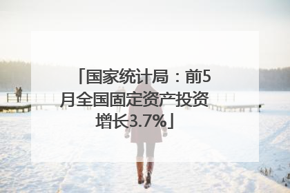 国家统计局：前5月全国固定资产投资增长3.7%